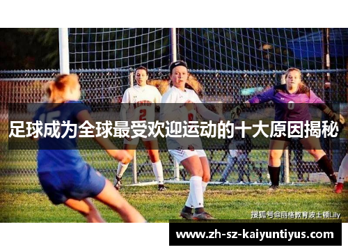 足球成为全球最受欢迎运动的十大原因揭秘