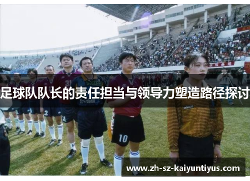 足球队队长的责任担当与领导力塑造路径探讨