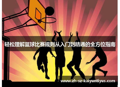 轻松理解篮球比赛规则从入门到精通的全方位指南