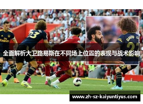 全面解析大卫路易斯在不同场上位置的表现与战术影响