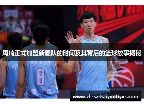 周琦正式加盟新疆队的时间及其背后的篮球故事揭秘