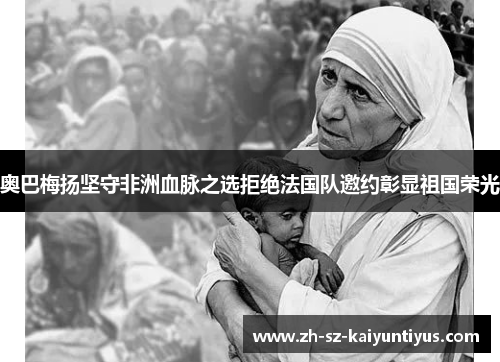 奥巴梅扬坚守非洲血脉之选拒绝法国队邀约彰显祖国荣光