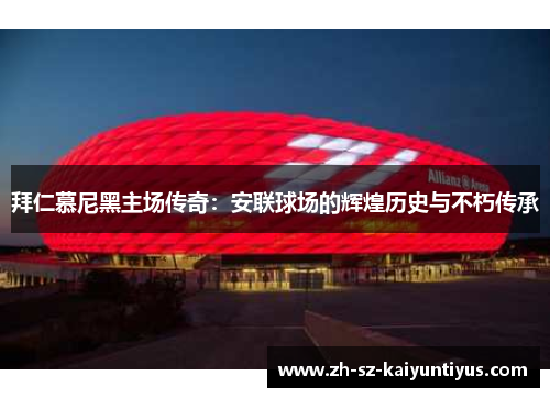 拜仁慕尼黑主场传奇：安联球场的辉煌历史与不朽传承