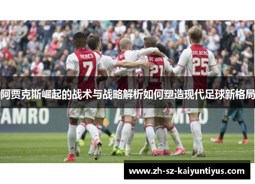 阿贾克斯崛起的战术与战略解析如何塑造现代足球新格局 阿贾克斯崛起的战术与战略解析如何塑造现代足球新格局