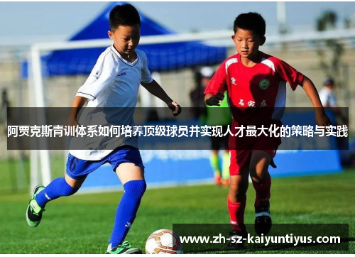 阿贾克斯青训体系如何培养顶级球员并实现人才最大化的策略与实践