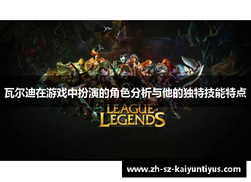 瓦尔迪在游戏中扮演的角色分析与他的独特技能特点