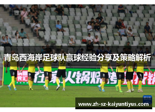 青岛西海岸足球队赢球经验分享及策略解析 青岛西海岸足球队赢球经验分享及策略解析