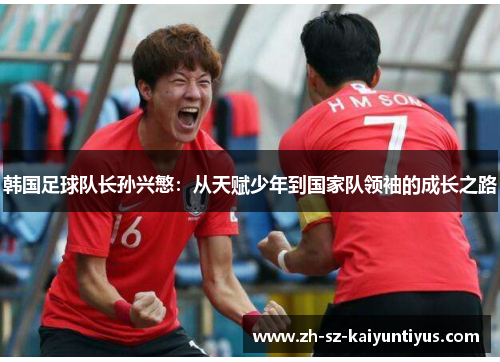 韩国足球队长孙兴慜:从天赋少年到国家队领袖的成长之路 韩国足球队长孙兴慜:从天赋少年到国家队领袖的成长之路