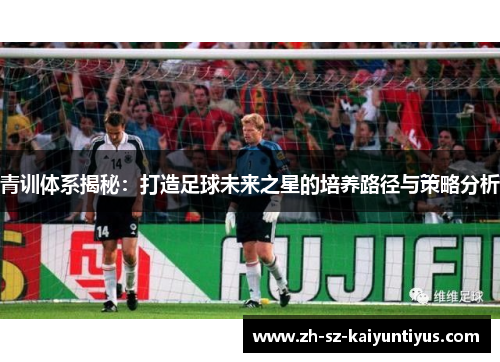 青训体系揭秘:打造足球未来之星的培养路径与策略分析 青训体系揭秘:打造足球未来之星的培养路径与策略分析