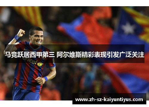 马竞跃居西甲第三 阿尔维斯精彩表现引发广泛关注 马竞跃居西甲第三 阿尔维斯精彩表现引发广泛关注