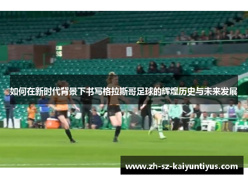 如何在新时代背景下书写格拉斯哥足球的辉煌历史与未来发展