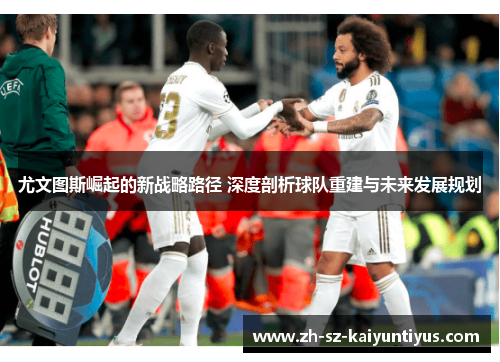 尤文图斯崛起的新战略路径 深度剖析球队重建与未来发展规划 尤文图斯崛起的新战略路径 深度剖析球队重建与未来发展规划