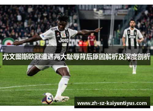 尤文图斯欧冠遭遇两大耻辱背后原因解析及深度剖析