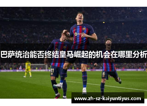 巴萨统治能否终结皇马崛起的机会在哪里分析
