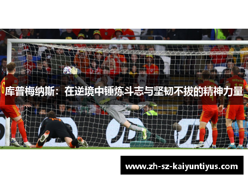 库普梅纳斯:在逆境中锤炼斗志与坚韧不拔的精神力量 库普梅纳斯:在逆境中锤炼斗志与坚韧不拔的精神力量