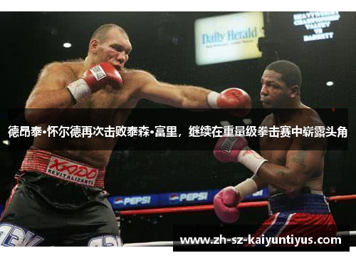 德昂泰·怀尔德再次击败泰森·富里,继续在重量级拳击赛中崭露头角 德昂泰·怀尔德再次击败泰森·富里,继续在重量级拳击赛中崭露头角