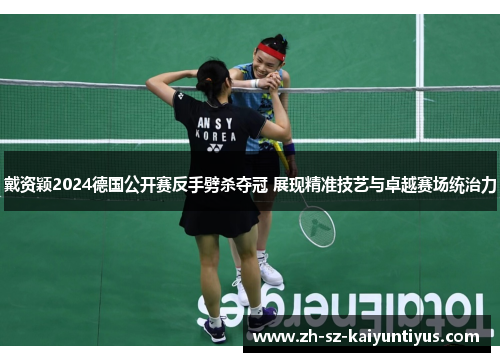 戴资颖2024德国公开赛反手劈杀夺冠 展现精准技艺与卓越赛场统治力