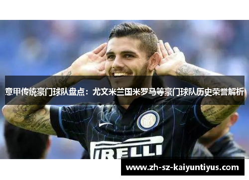 意甲传统豪门球队盘点：尤文米兰国米罗马等豪门球队历史荣誉解析