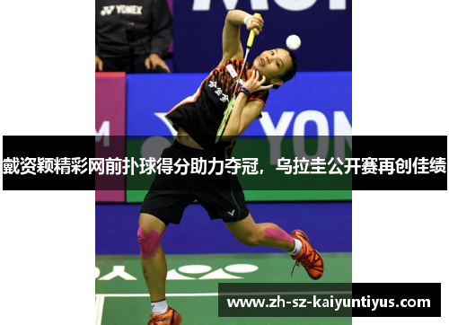 戴资颖精彩网前扑球得分助力夺冠,乌拉圭公开赛再创佳绩 戴资颖精彩网前扑球得分助力夺冠,乌拉圭公开赛再创佳绩