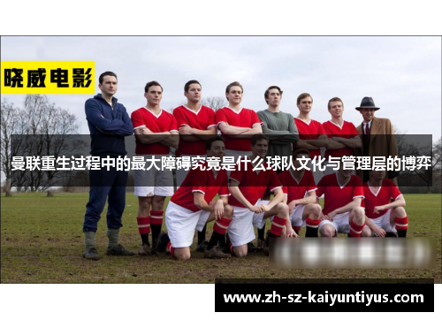 曼联重生过程中的最大障碍究竟是什么球队文化与管理层的博弈