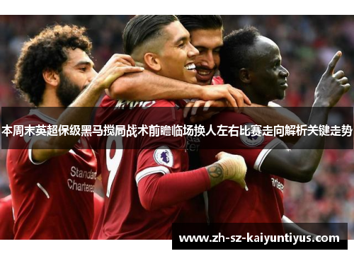本周末英超保级黑马搅局战术前瞻临场换人左右比赛走向解析关键走势