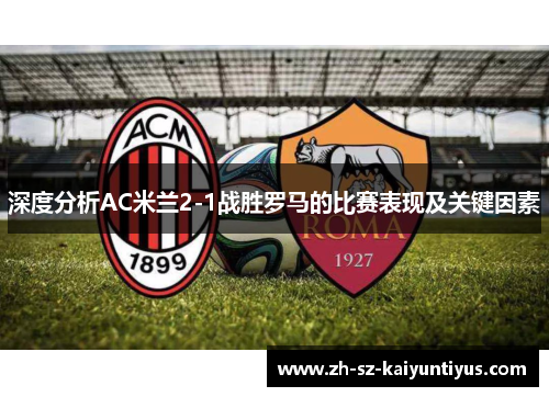 深度分析AC米兰2-1战胜罗马的比赛表现及关键因素