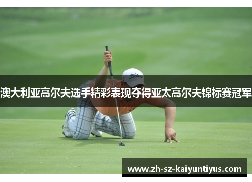 澳大利亚高尔夫选手精彩表现夺得亚太高尔夫锦标赛冠军 澳大利亚高尔夫选手精彩表现夺得亚太高尔夫锦标赛冠军