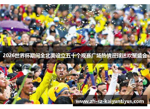 2026世界杯期间全北美设立五十个观赛广场热情迎球迷欢聚盛会