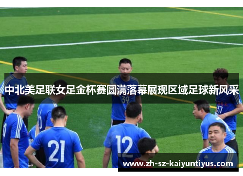 中北美足联女足金杯赛圆满落幕展现区域足球新风采