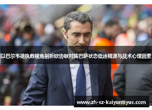 以巴尔韦德执教视角剖析欧协联对阵巴萨状态低迷根源与战术心理因素
