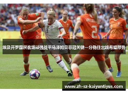 埃及开罗国民客场顽强战平马泽姆贝非冠关键一分稳住出线希望形势