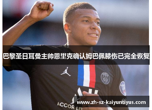 巴黎圣日耳曼主帅恩里克确认姆巴佩膝伤已完全恢复