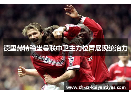 德里赫特稳坐曼联中卫主力位置展现统治力
