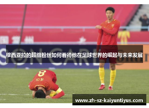 穆西亚拉的超级粉丝如何看待他在足球世界的崛起与未来发展