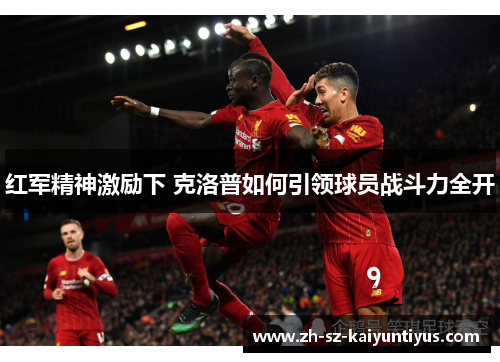 红军精神激励下 克洛普如何引领球员战斗力全开 红军精神激励下 克洛普如何引领球员战斗力全开