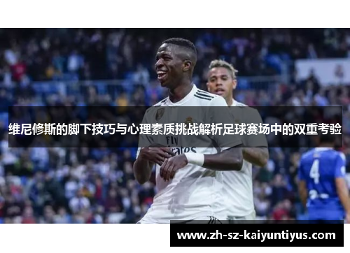 维尼修斯的脚下技巧与心理素质挑战解析足球赛场中的双重考验 维尼修斯的脚下技巧与心理素质挑战解析足球赛场中的双重考验