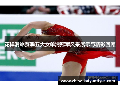 花样滑冰赛季五大女单滑冠军风采展示与精彩回顾 花样滑冰赛季五大女单滑冠军风采展示与精彩回顾
