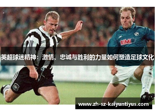 英超球迷精神：激情、忠诚与胜利的力量如何塑造足球文化