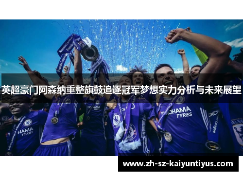 英超豪门阿森纳重整旗鼓追逐冠军梦想实力分析与未来展望