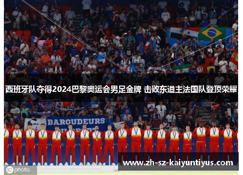 西班牙队夺得2024巴黎奥运会男足金牌 击败东道主法国队登顶荣耀