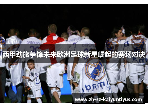 西甲劲旅争锋未来欧洲足球新星崛起的赛场对决
