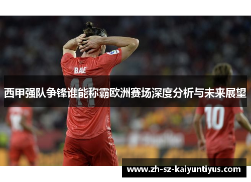 西甲强队争锋谁能称霸欧洲赛场深度分析与未来展望
