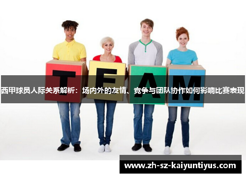 西甲球员人际关系解析：场内外的友情、竞争与团队协作如何影响比赛表现