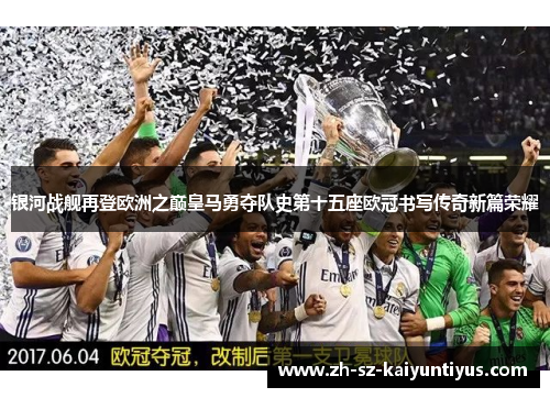 银河战舰再登欧洲之巅皇马勇夺队史第十五座欧冠书写传奇新篇荣耀
