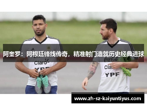 阿奎罗:阿根廷锋线传奇,精准射门造就历史经典进球 阿奎罗:阿根廷锋线传奇,精准射门造就历史经典进球