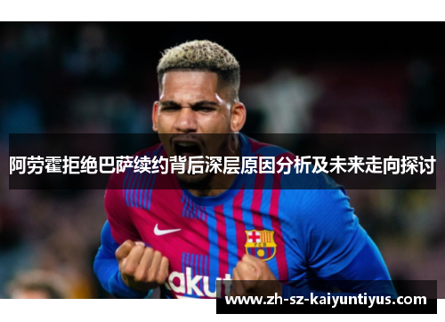 阿劳霍拒绝巴萨续约背后深层原因分析及未来走向探讨 阿劳霍拒绝巴萨续约背后深层原因分析及未来走向探讨