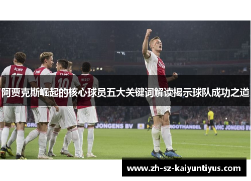 阿贾克斯崛起的核心球员五大关键词解读揭示球队成功之道 阿贾克斯崛起的核心球员五大关键词解读揭示球队成功之道