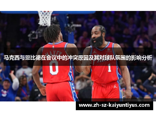 马克西与恩比德在会议中的冲突原因及其对球队氛围的影响分析 马克西与恩比德在会议中的冲突原因及其对球队氛围的影响分析