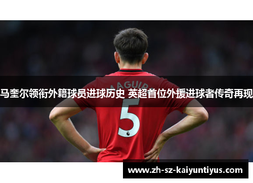 马奎尔领衔外籍球员进球历史 英超首位外援进球者传奇再现 马奎尔领衔外籍球员进球历史 英超首位外援进球者传奇再现