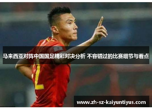 马来西亚对阵中国国足精彩对决分析 不容错过的比赛细节与看点 马来西亚对阵中国国足精彩对决分析 不容错过的比赛细节与看点